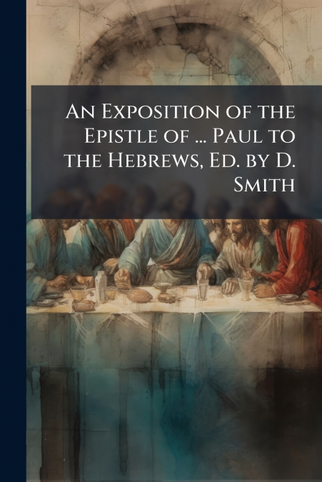 An Exposition of the Epistle of ... Paul to the Hebrews, Ed. by D. Smith