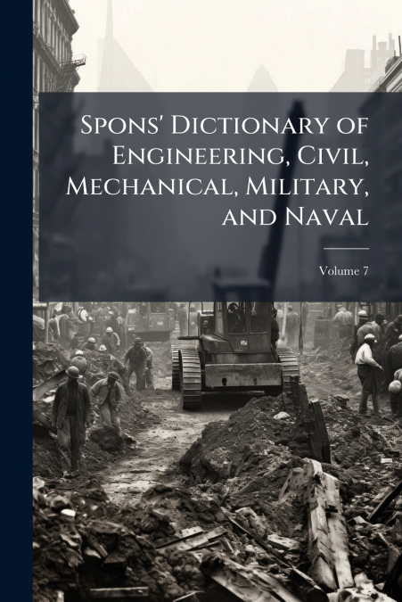 Spons’ Dictionary of Engineering, Civil, Mechanical, Military, and Naval; Volume 7