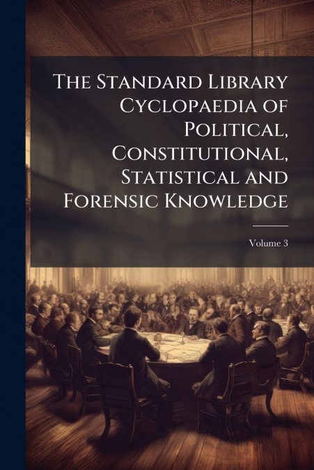 The Standard Library Cyclopaedia of Political, Constitutional, Statistical and Forensic Knowledge