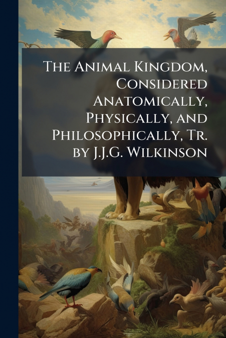 The Animal Kingdom, Considered Anatomically, Physically, and Philosophically, Tr. by J.J.G. Wilkinson