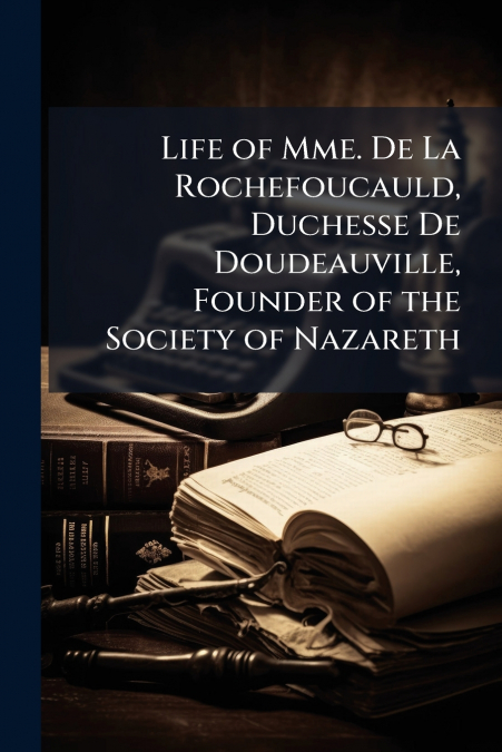 Life of Mme. De La Rochefoucauld, Duchesse De Doudeauville, Founder of the Society of Nazareth