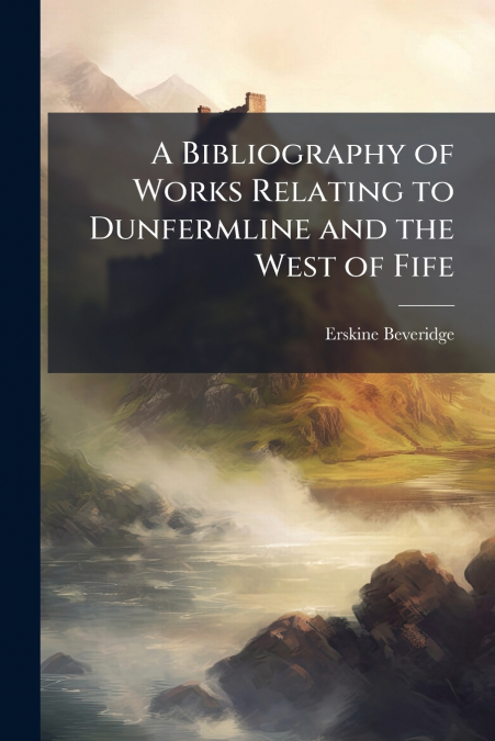 A Bibliography of Works Relating to Dunfermline and the West of Fife