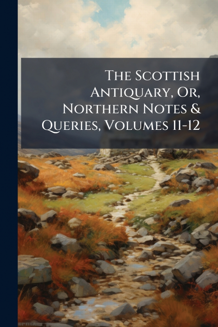 The Scottish Antiquary, Or, Northern Notes & Queries, Volumes 11-12