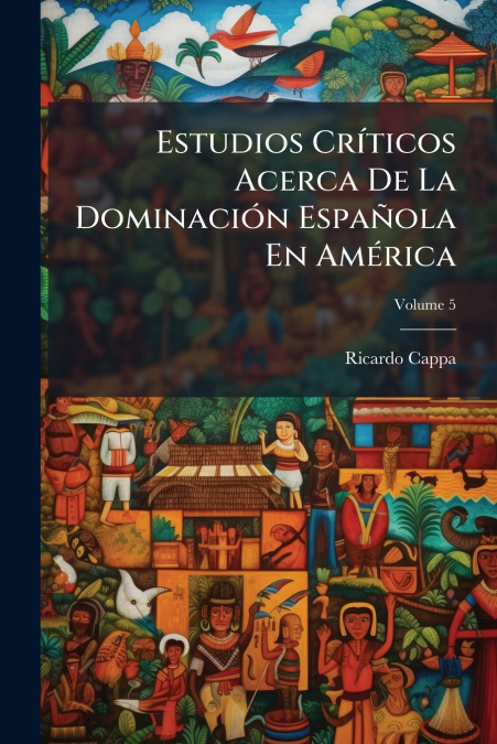 Estudios Críticos Acerca De La Dominación Española En América; Volume 5