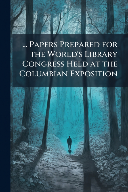 ... Papers Prepared for the World’s Library Congress Held at the Columbian Exposition