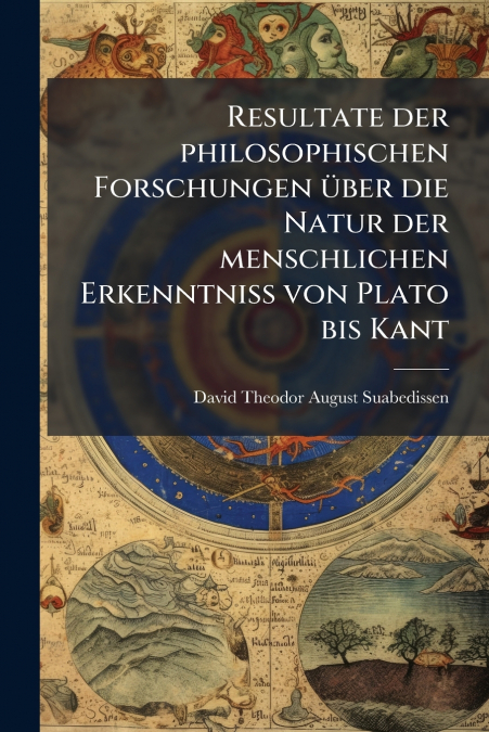 Resultate der philosophischen Forschungen über die Natur der menschlichen Erkenntniss von Plato bis Kant
