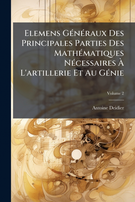 Elemens Généraux Des Principales Parties Des Mathématiques Nécessaires À L’artillerie Et Au Génie; Volume 2