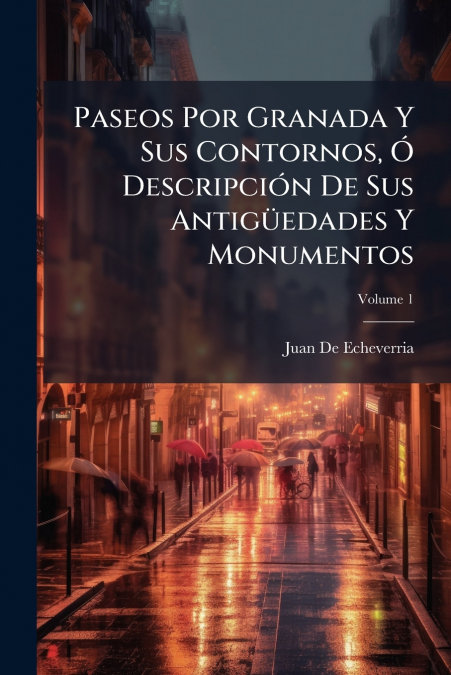 Paseos Por Granada Y Sus Contornos, Ó Descripción De Sus Antigüedades Y Monumentos; Volume 1