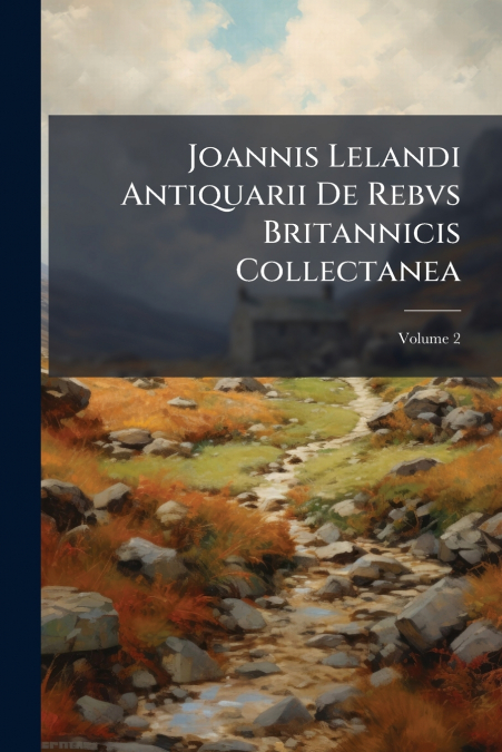 Joannis Lelandi Antiquarii De Rebvs Britannicis Collectanea; Volume 2