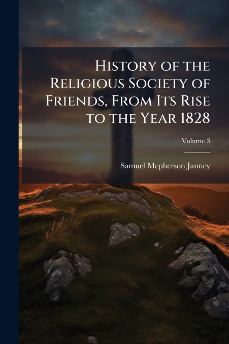 History of the Religious Society of Friends, From Its Rise to the Year 1828; Volume 3