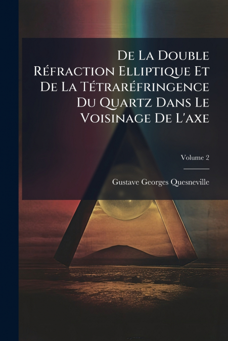 De La Double Réfraction Elliptique Et De La Tétraréfringence Du Quartz Dans Le Voisinage De L’axe; Volume 2