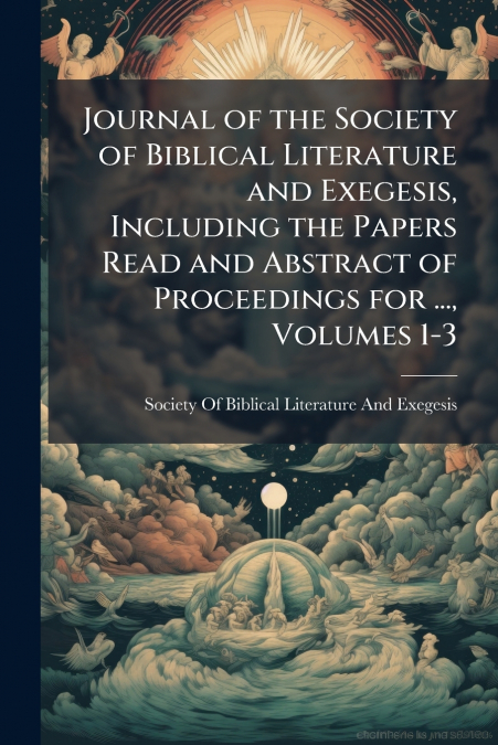 Journal of the Society of Biblical Literature and Exegesis, Including the Papers Read and Abstract of Proceedings for ..., Volumes 1-3