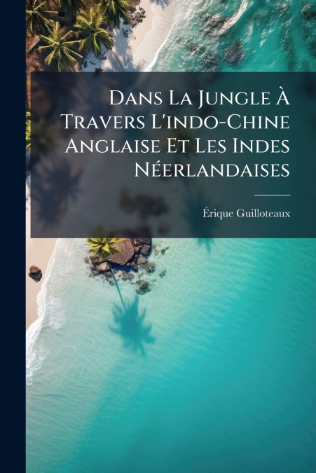 Dans La Jungle À Travers L’indo-Chine Anglaise Et Les Indes Néerlandaises