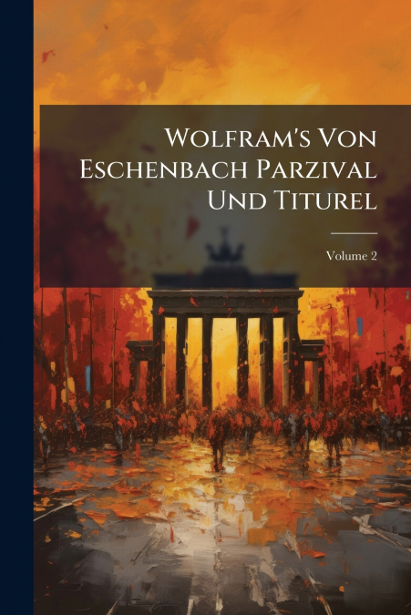 Wolfram’s Von Eschenbach Parzival Und Titurel; Volume 2
