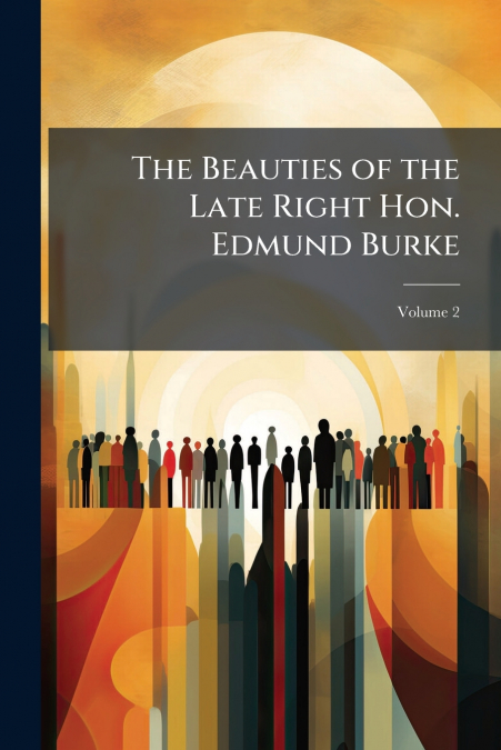 The Beauties of the Late Right Hon. Edmund Burke; Volume 2