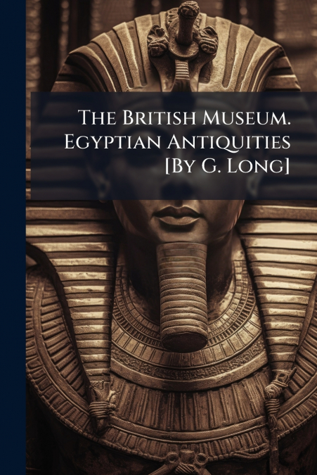 The British Museum. Egyptian Antiquities [By G. Long]