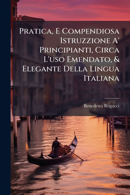 Pratica, E Compendiosa Istruzzione A’ Principianti, Circa L’uso Emendato, & Elegante Della Lingua Italiana