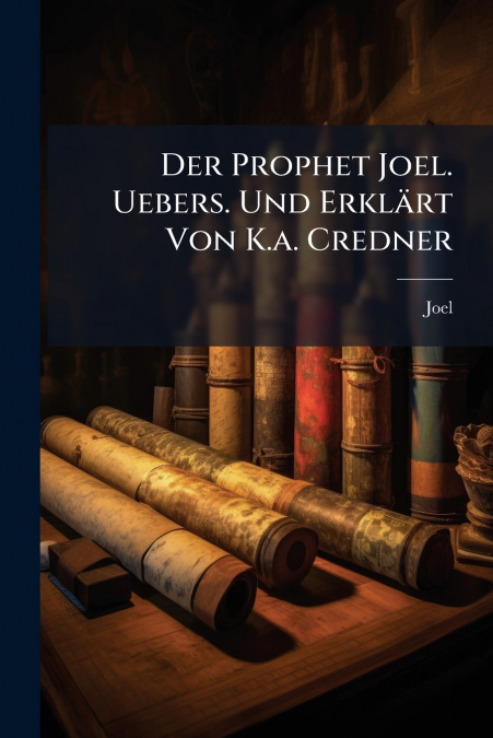 Der Prophet Joel. Uebers. Und Erklärt Von K.a. Credner