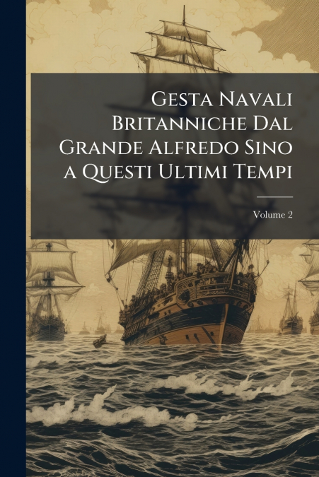 Gesta Navali Britanniche Dal Grande Alfredo Sino a Questi Ultimi Tempi; Volume 2