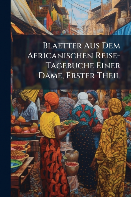Blaetter Aus Dem Africanischen Reise-Tagebuche Einer Dame, Erster Theil