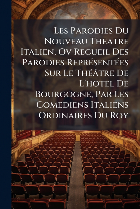 Les Parodies Du Nouveau Theatre Italien, Ov Recueil Des Parodies Représentées Sur Le Théâtre De L’hotel De Bourgogne, Par Les Comediens Italiens Ordinaires Du Roy