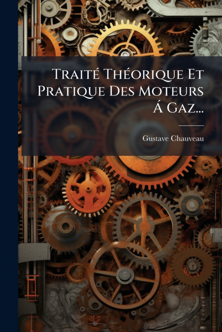 Traité Théorique Et Pratique Des Moteurs Á Gaz...
