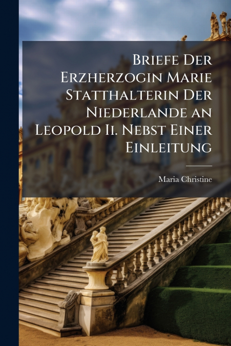 Briefe Der Erzherzogin Marie Statthalterin Der Niederlande an Leopold Ii. Nebst Einer Einleitung