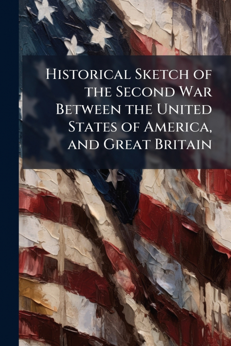Historical Sketch of the Second War Between the United States of America, and Great Britain