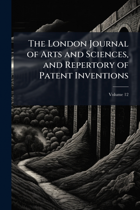 The London Journal of Arts and Sciences, and Repertory of Patent Inventions; Volume 12