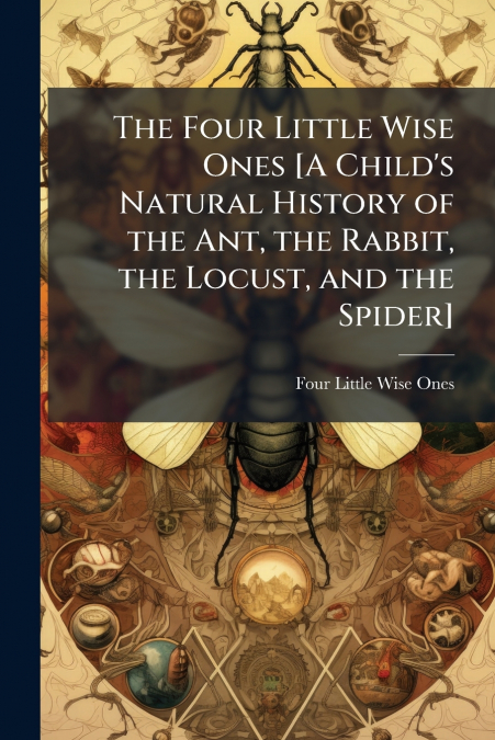 The Four Little Wise Ones [A Child’s Natural History of the Ant, the Rabbit, the Locust, and the Spider]