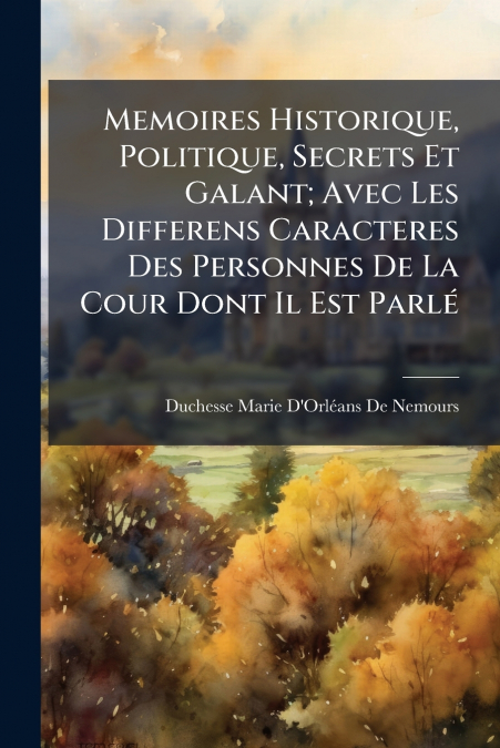 Memoires Historique, Politique, Secrets Et Galant; Avec Les Differens Caracteres Des Personnes De La Cour Dont Il Est Parlé