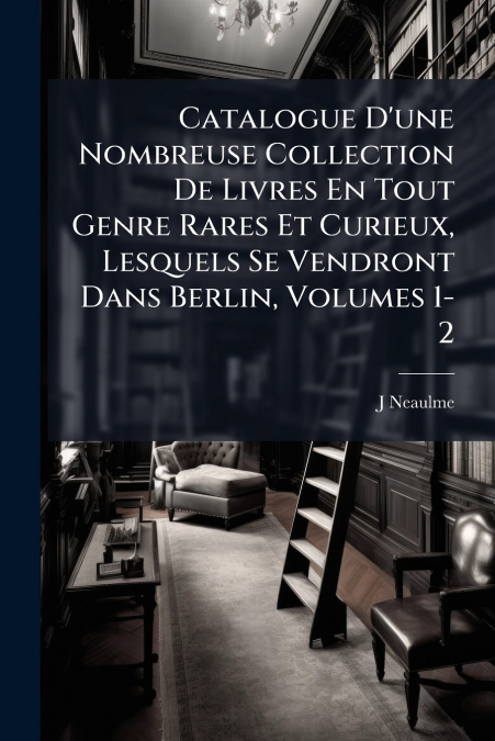 Catalogue D’une Nombreuse Collection De Livres En Tout Genre Rares Et Curieux, Lesquels Se Vendront Dans Berlin, Volumes 1-2