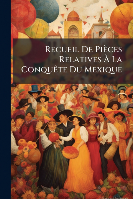 Recueil De Pièces Relatives À La Conquête Du Mexique