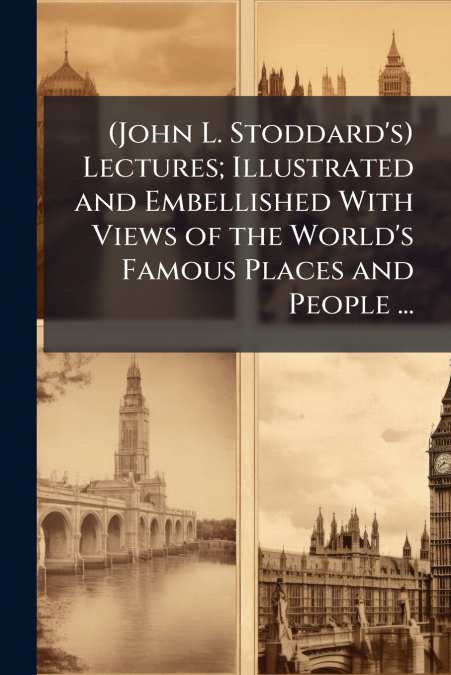 (John L. Stoddard’s) Lectures; Illustrated and Embellished With Views of the World’s Famous Places and People ...