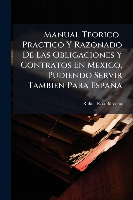 Manual Teorico-Practico Y Razonado De Las Obligaciones Y Contratos En Mexico, Pudiendo Servir Tambien Para España