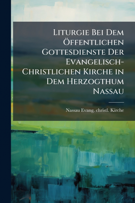 Liturgie Bei Dem Öffentlichen Gottesdienste Der Evangelisch-Christlichen Kirche in Dem Herzogthum Nassau