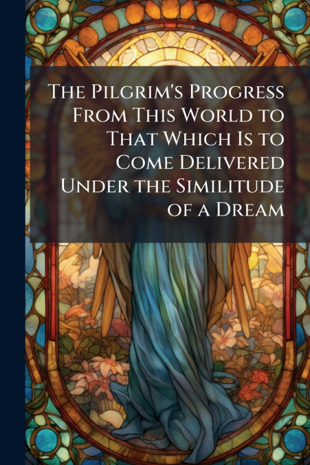 The Pilgrim’s Progress From This World to That Which Is to Come Delivered Under the Similitude of a Dream