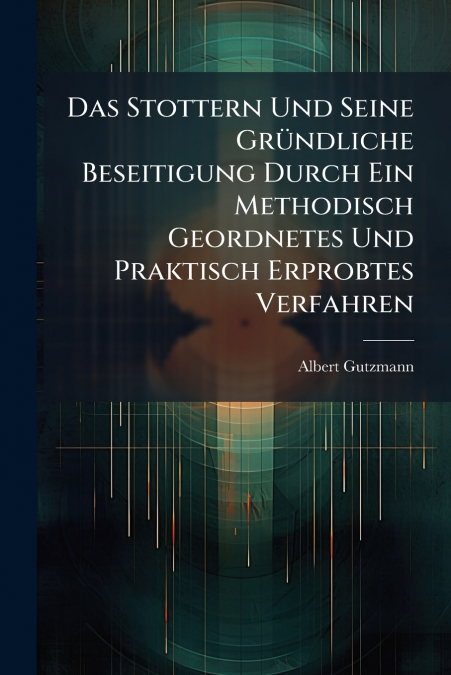 Das Stottern Und Seine Gründliche Beseitigung Durch Ein Methodisch Geordnetes Und Praktisch Erprobtes Verfahren