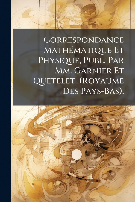 Correspondance Mathématique Et Physique, Publ. Par Mm. Garnier Et Quetelet. (Royaume Des Pays-Bas).