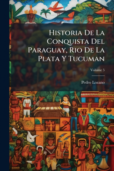 Historia De La Conquista Del Paraguay, Rio De La Plata Y Tucuman; Volume 5