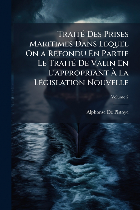 Traité Des Prises Maritimes Dans Lequel On a Refondu En Partie Le Traité De Valin En L’appropriant À La Législation Nouvelle; Volume 2
