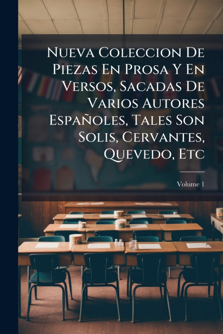 Nueva Coleccion De Piezas En Prosa Y En Versos, Sacadas De Varios Autores Españoles, Tales Son Solis, Cervantes, Quevedo, Etc; Volume 1