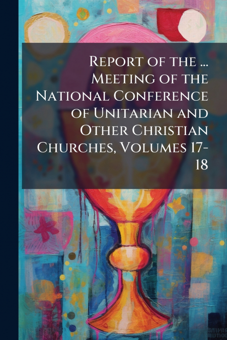 Report of the ... Meeting of the National Conference of Unitarian and Other Christian Churches, Volumes 17-18