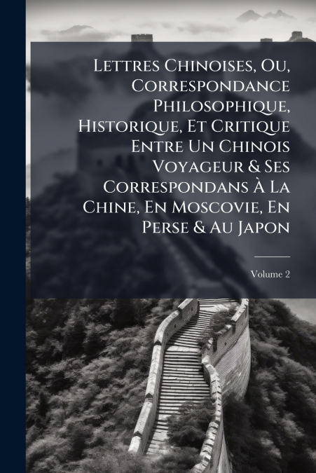 Lettres Chinoises, Ou, Correspondance Philosophique, Historique, Et Critique Entre Un Chinois Voyageur & Ses Correspondans À La Chine, En Moscovie, En Perse & Au Japon; Volume 2