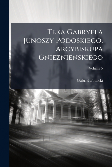 Teka Gabryela Junoszy Podoskiego, Arcybiskupa Gnieznienskiego; Volume 5