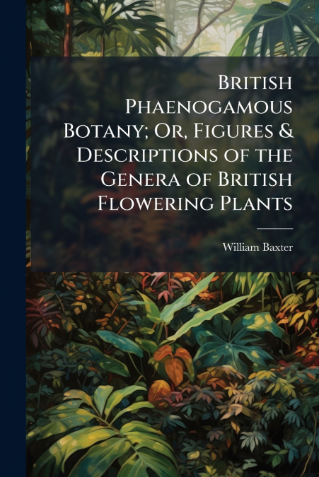 British Phaenogamous Botany; Or, Figures & Descriptions of the Genera of British Flowering Plants