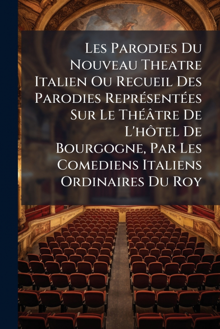 Les Parodies Du Nouveau Theatre Italien Ou Recueil Des Parodies Représentées Sur Le Théâtre De L’hôtel De Bourgogne, Par Les Comediens Italiens Ordinaires Du Roy