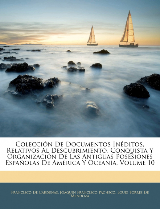 Colección De Documentos Inéditos, Relativos Al Descubrimiento, Conquista Y Organización De Las Antiguas Posesiones Españolas De América Y Oceanía; Volume 10