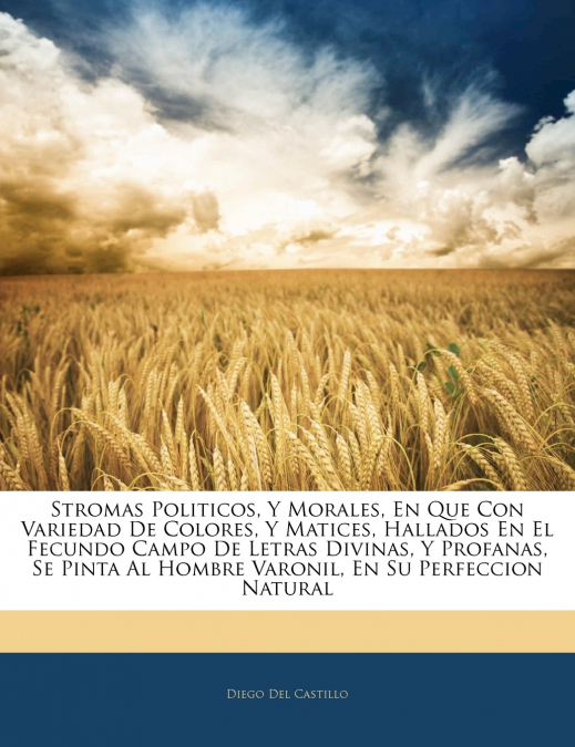 Stromas Politicos, Y Morales, En Que Con Variedad De Colores, Y Matices, Hallados En El Fecundo Campo De Letras Divinas, Y Profanas, Se Pinta Al Hombre Varonil, En Su Perfeccion Natural