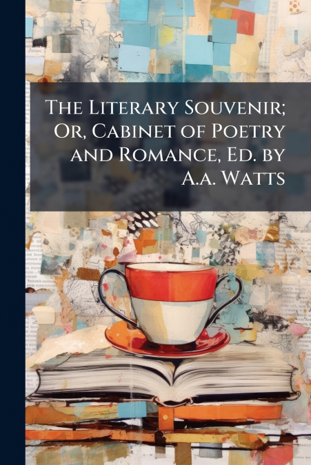 The Literary Souvenir; Or, Cabinet of Poetry and Romance, Ed. by A.a. Watts